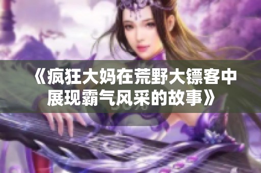 《疯狂大妈在荒野大镖客中展现霸气风采的故事》