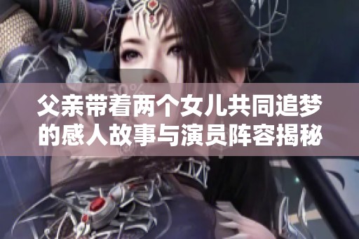 父亲带着两个女儿共同追梦的感人故事与演员阵容揭秘