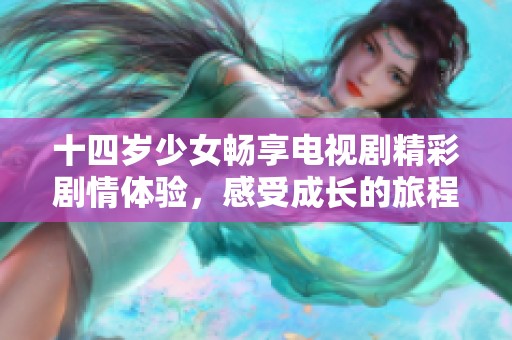 十四岁少女畅享电视剧精彩剧情体验，感受成长的旅程