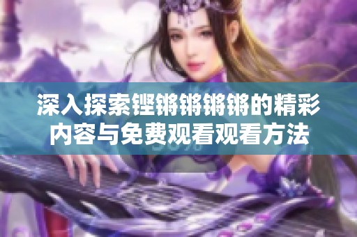 深入探索铿锵锵锵锵的精彩内容与免费观看观看方法