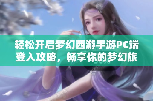 轻松开启梦幻西游手游PC端登入攻略，畅享你的梦幻旅程