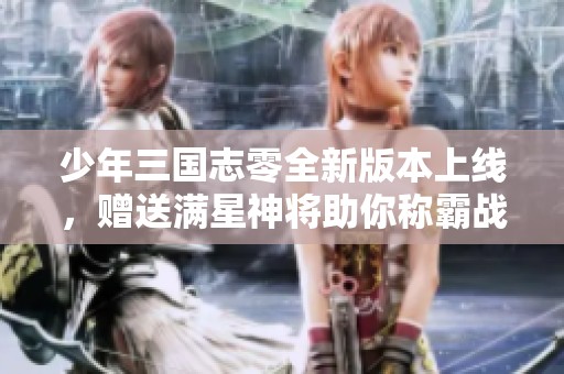 少年三国志零全新版本上线，赠送满星神将助你称霸战场