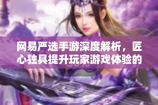 网易严选手游深度解析，匠心独具提升玩家游戏体验的秘诀