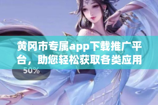 黄冈市专属app下载推广平台，助您轻松获取各类应用信息