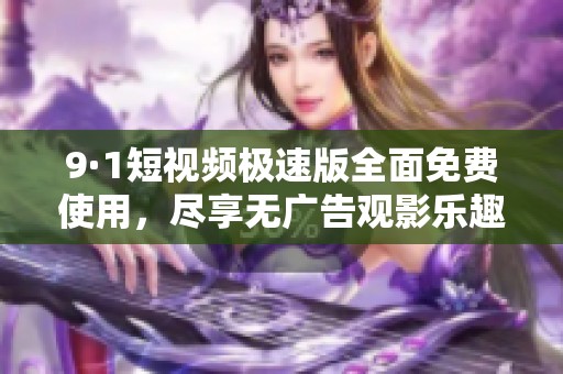 9·1短视频极速版全面免费使用，尽享无广告观影乐趣