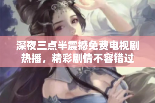 深夜三点半震撼免费电视剧热播，精彩剧情不容错过
