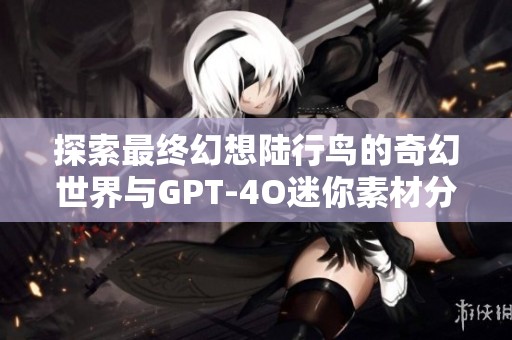 探索最终幻想陆行鸟的奇幻世界与GPT-4O迷你素材分享