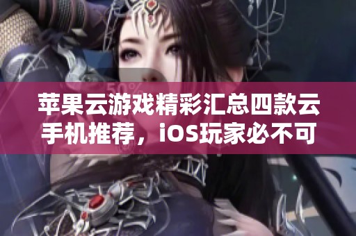 苹果云游戏精彩汇总四款云手机推荐，iOS玩家必不可少的选择
