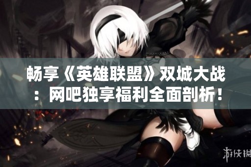 畅享《英雄联盟》双城大战：网吧独享福利全面剖析！