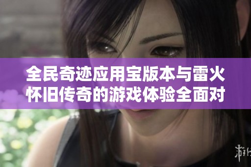 全民奇迹应用宝版本与雷火怀旧传奇的游戏体验全面对比分析