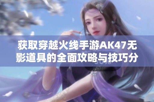 获取穿越火线手游AK47无影道具的全面攻略与技巧分享