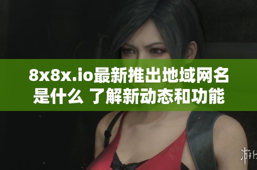 8x8x.io最新推出地域网名是什么 了解新动态和功能介绍