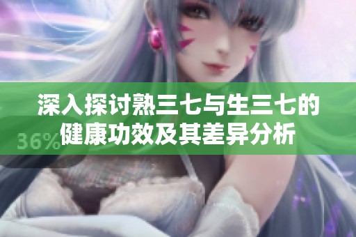 深入探讨熟三七与生三七的健康功效及其差异分析