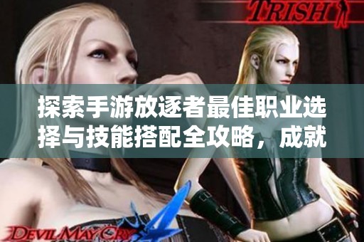 探索手游放逐者最佳职业选择与技能搭配全攻略，成就最强角色之路