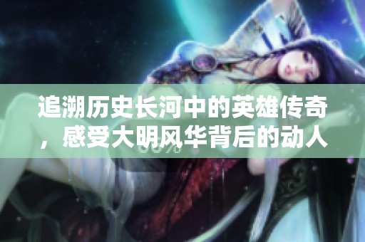 追溯历史长河中的英雄传奇，感受大明风华背后的动人故事与波澜壮阔的时代变迁