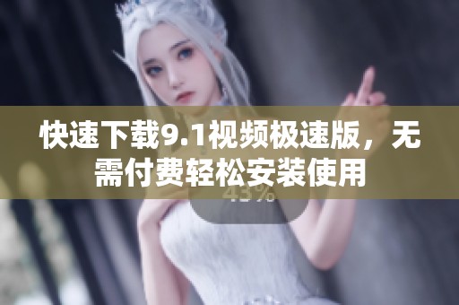 快速下载9.1视频极速版，无需付费轻松安装使用