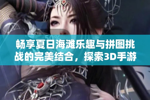 畅享夏日海滩乐趣与拼图挑战的完美结合，探索3D手游新体验