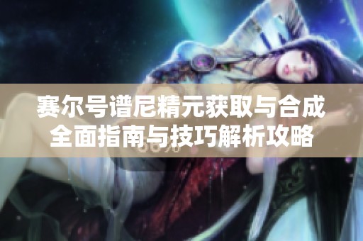赛尔号谱尼精元获取与合成全面指南与技巧解析攻略