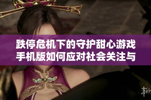 跌停危机下的守护甜心游戏手机版如何应对社会关注与玩家期待