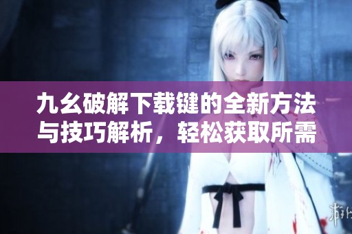 九幺破解下载键的全新方法与技巧解析，轻松获取所需资源