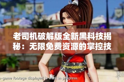 老司机破解版全新黑科技揭秘：无限免费资源的掌控技巧与秘密秘诀！