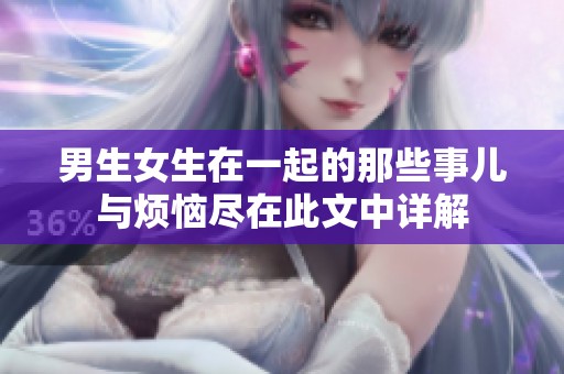 男生女生在一起的那些事儿与烦恼尽在此文中详解