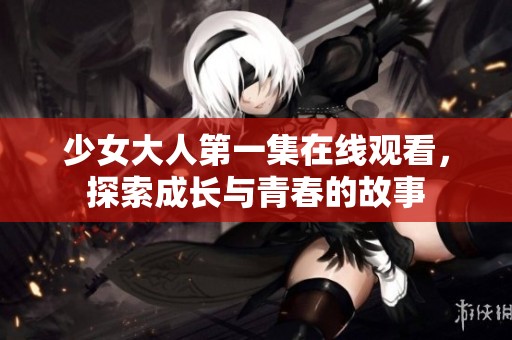 少女大人第一集在线观看，探索成长与青春的故事
