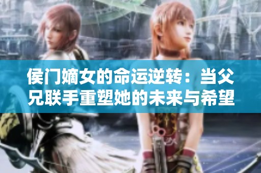侯门嫡女的命运逆转：当父兄联手重塑她的未来与希望