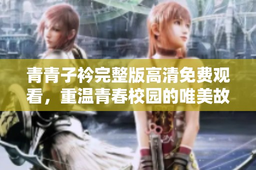 青青子衿完整版高清免费观看，重温青春校园的唯美故事与情感碰撞
