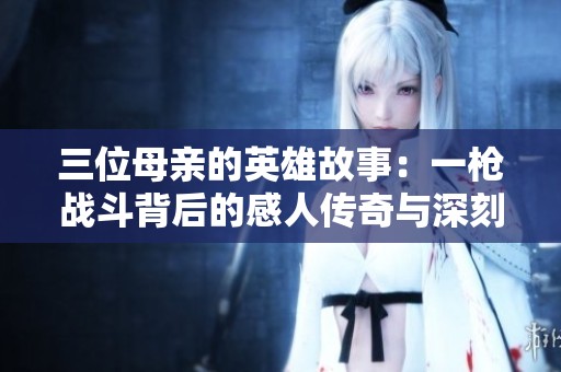 三位母亲的英雄故事：一枪战斗背后的感人传奇与深刻启示