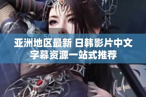 亚洲地区最新 日韩影片中文字幕资源一站式推荐