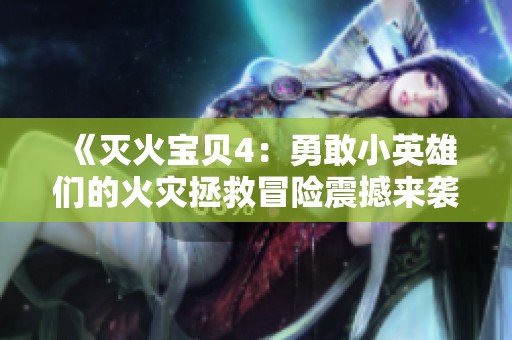 《灭火宝贝4：勇敢小英雄们的火灾拯救冒险震撼来袭》