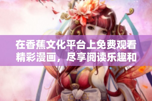 在香蕉文化平台上免费观看精彩漫画，尽享阅读乐趣和丰富内容
