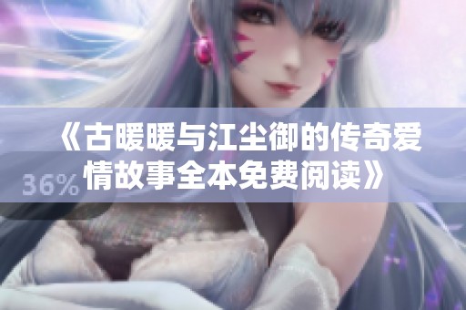 《古暖暖与江尘御的传奇爱情故事全本免费阅读》