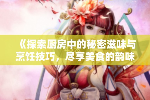 《探索厨房中的秘密滋味与烹饪技巧，尽享美食的韵味与乐趣》