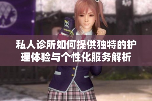 私人诊所如何提供独特的护理体验与个性化服务解析