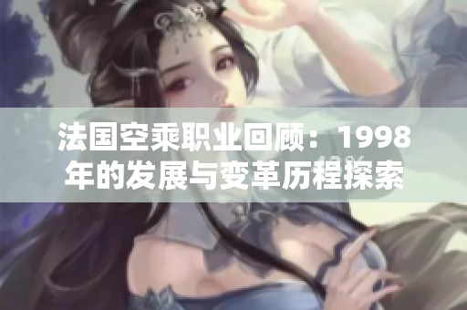 法国空乘职业回顾：1998年的发展与变革历程探索