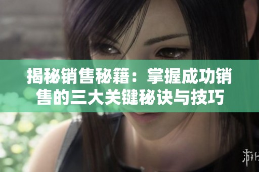 揭秘销售秘籍：掌握成功销售的三大关键秘诀与技巧