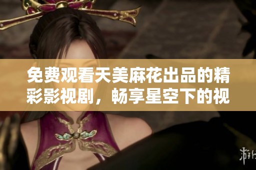 免费观看天美麻花出品的精彩影视剧，畅享星空下的视听盛宴