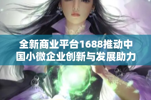 全新商业平台1688推动中国小微企业创新与发展助力经济复苏