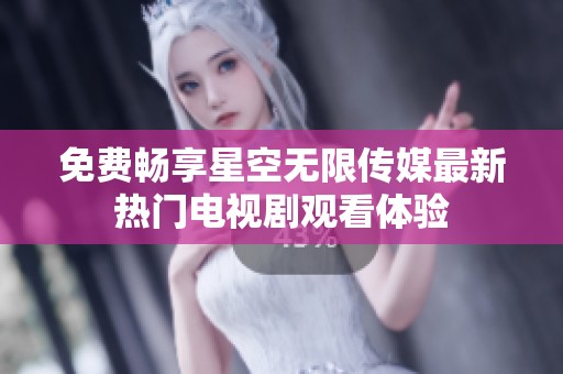 免费畅享星空无限传媒最新热门电视剧观看体验