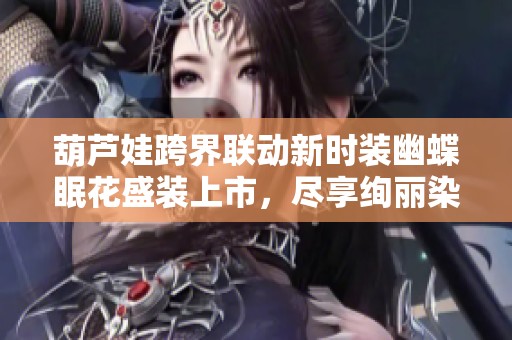 葫芦娃跨界联动新时装幽蝶眠花盛装上市，尽享绚丽染色体验
