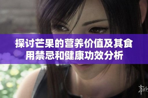 探讨芒果的营养价值及其食用禁忌和健康功效分析