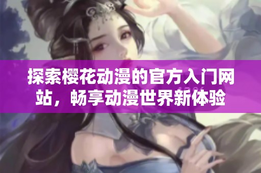 探索樱花动漫的官方入门网站，畅享动漫世界新体验