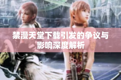 禁漫天堂下载引发的争议与影响深度解析
