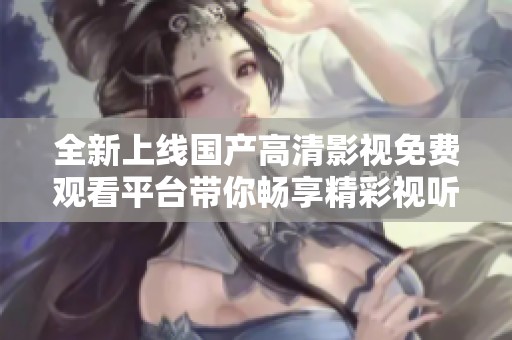 全新上线国产高清影视免费观看平台带你畅享精彩视听体验