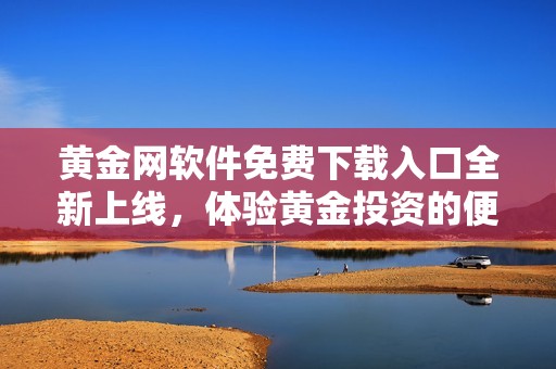 黄金网软件免费下载入口全新上线，体验黄金投资的便捷服务