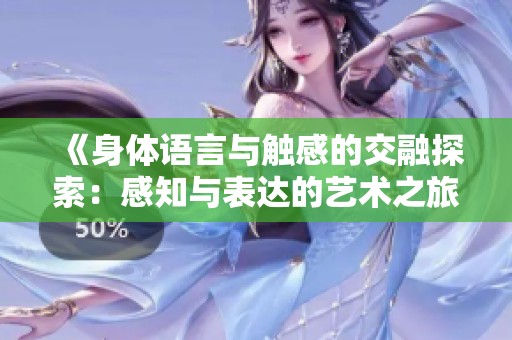 《身体语言与触感的交融探索：感知与表达的艺术之旅》