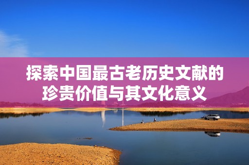 探索中国最古老历史文献的珍贵价值与其文化意义