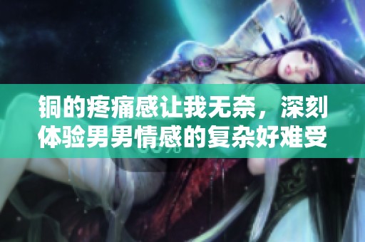 铜的疼痛感让我无奈，深刻体验男男情感的复杂好难受